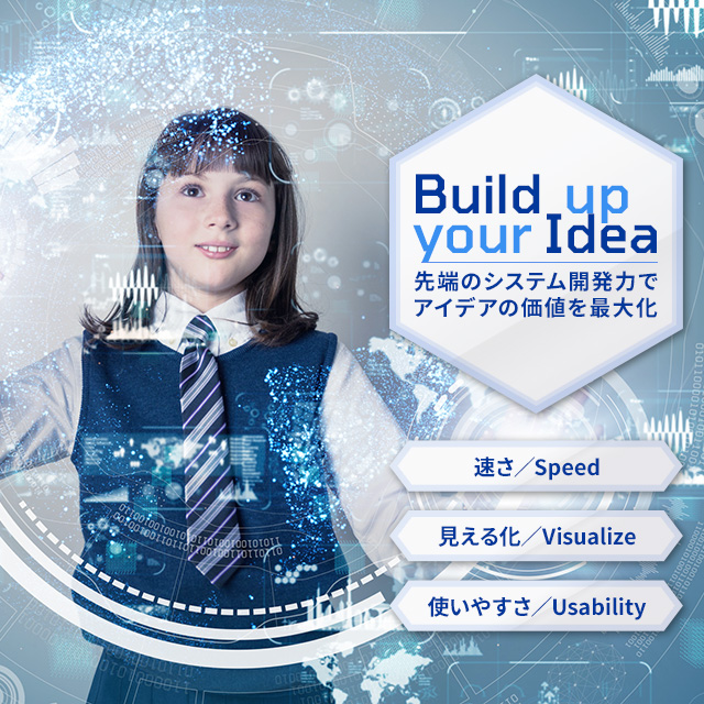 Build up your Idea　先端のシステム開発力でアイデアの価値を最大化　速さ／Speed　見える化／Visualize　使いやすさ／Usability